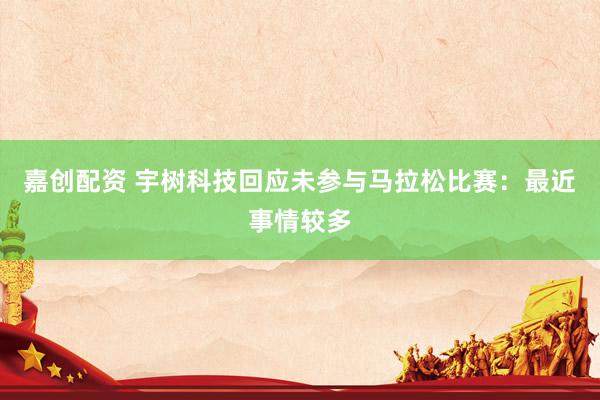 嘉创配资 宇树科技回应未参与马拉松比赛：最近事情较多