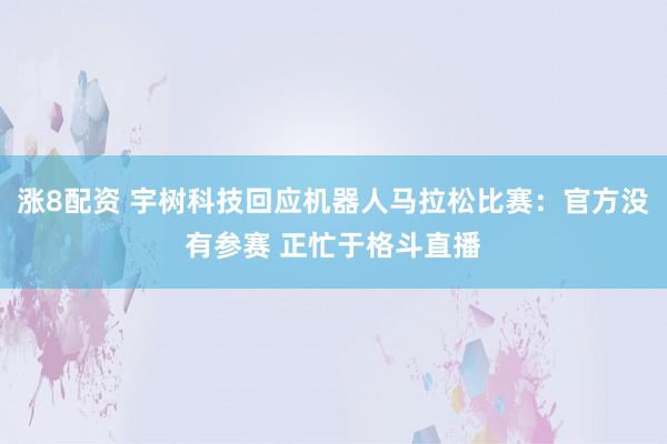 涨8配资 宇树科技回应机器人马拉松比赛：官方没有参赛 正忙于格斗直播