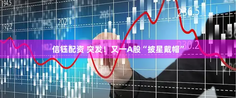 信钰配资 突发！又一A股“披星戴帽”