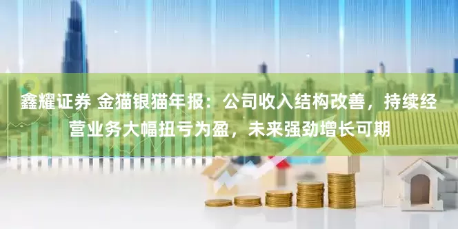 鑫耀证券 金猫银猫年报：公司收入结构改善，持续经营业务大幅扭亏为盈，未来强劲增长可期