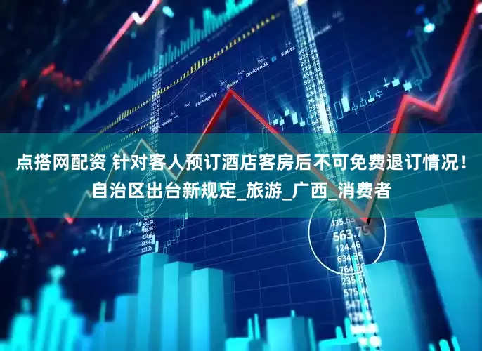 点搭网配资 针对客人预订酒店客房后不可免费退订情况！自治区出台新规定_旅游_广西_消费者