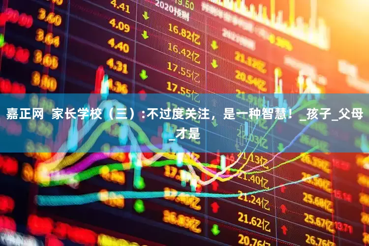 嘉正网  家长学校（三）:不过度关注，是一种智慧！_孩子_父母_才是