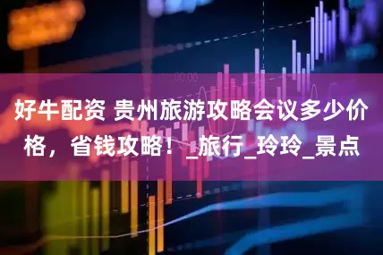 好牛配资 贵州旅游攻略会议多少价格，省钱攻略！_旅行_玲玲_景点