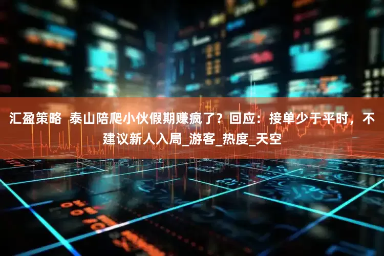 汇盈策略  泰山陪爬小伙假期赚疯了？回应：接单少于平时，不建议新人入局_游客_热度_天空