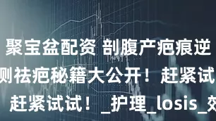 聚宝盆配资 剖腹产疤痕逆袭！宝妈亲测祛疤秘籍大公开！赶紧试试！_护理_losis_效果