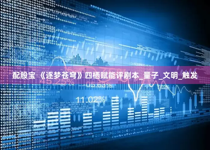 配股宝 《逐梦苍穹》四栖赋能评剧本_量子_文明_触发