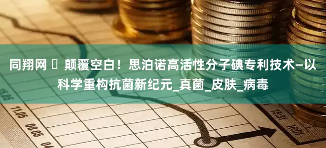 同翔网 ‌颠覆空白！思泊诺高活性分子碘专利技术—以科学重构抗菌新纪元_真菌_皮肤_病毒