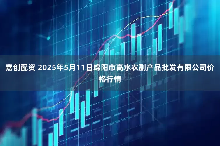 嘉创配资 2025年5月11日绵阳市高水农副产品批发有限公司价格行情