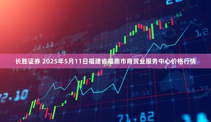 长胜证券 2025年5月11日福建省福鼎市商贸业服务中心价格行情