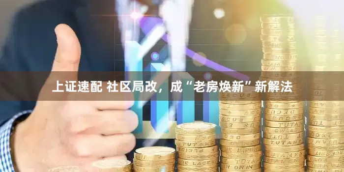 上证速配 社区局改，成“老房焕新”新解法