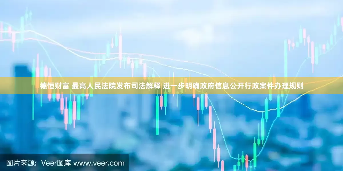 德恒财富 最高人民法院发布司法解释 进一步明确政府信息公开行政案件办理规则