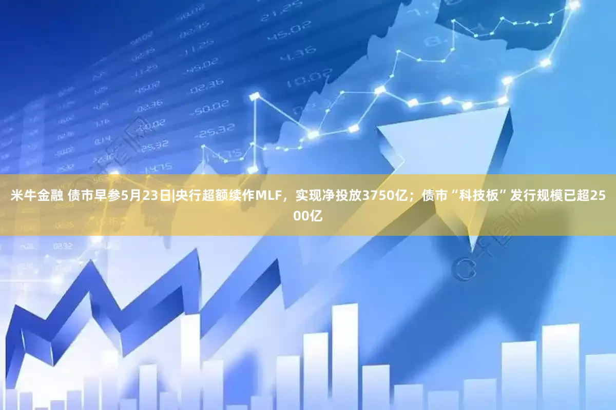 米牛金融 债市早参5月23日|央行超额续作MLF，实现净投放3750亿；债市“科技板”发行规模已超2500亿