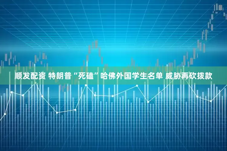 顺发配资 特朗普“死磕”哈佛外国学生名单 威胁再砍拨款