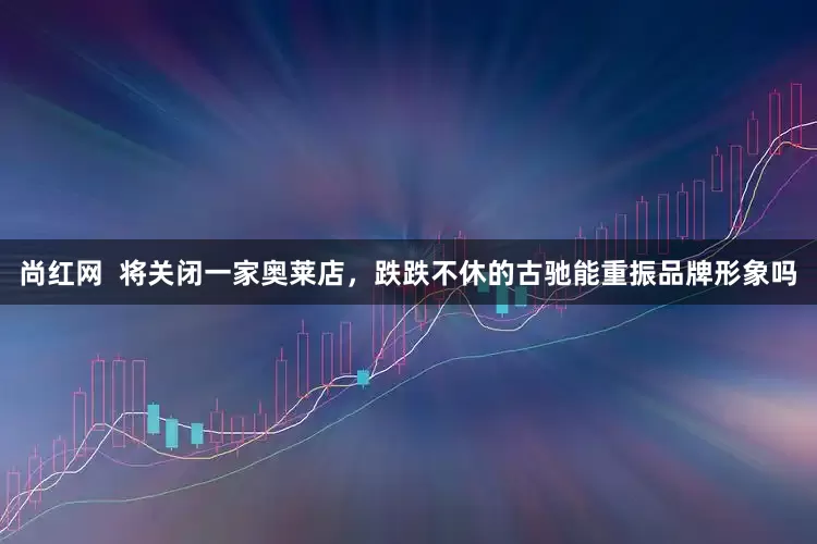 尚红网  将关闭一家奥莱店，跌跌不休的古驰能重振品牌形象吗