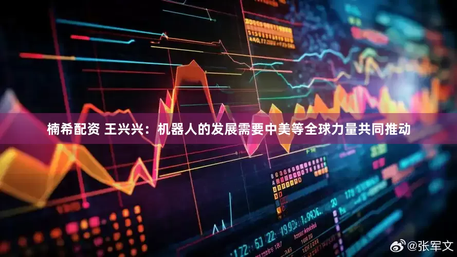 楠希配资 王兴兴：机器人的发展需要中美等全球力量共同推动
