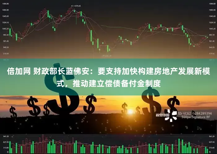 倍加网 财政部长蓝佛安：要支持加快构建房地产发展新模式，推动建立偿债备付金制度