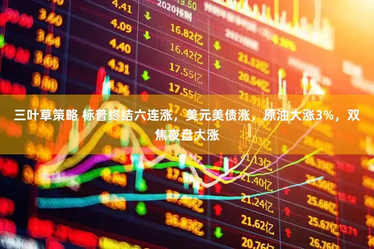 三叶草策略 标普终结六连涨，美元美债涨，原油大涨3%，双焦夜盘大涨