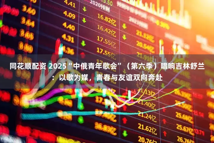 同花顺配资 2025“中俄青年歌会”（第六季）唱响吉林舒兰：以歌为媒，青春与友谊双向奔赴