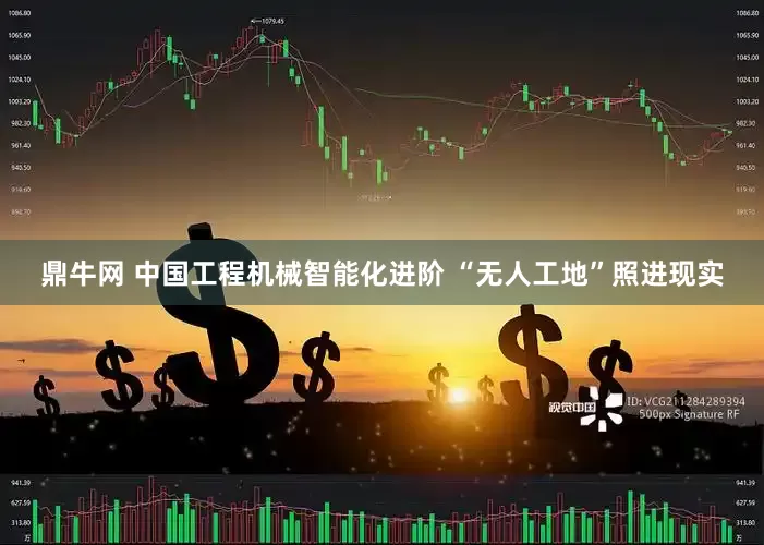 鼎牛网 中国工程机械智能化进阶 “无人工地”照进现实
