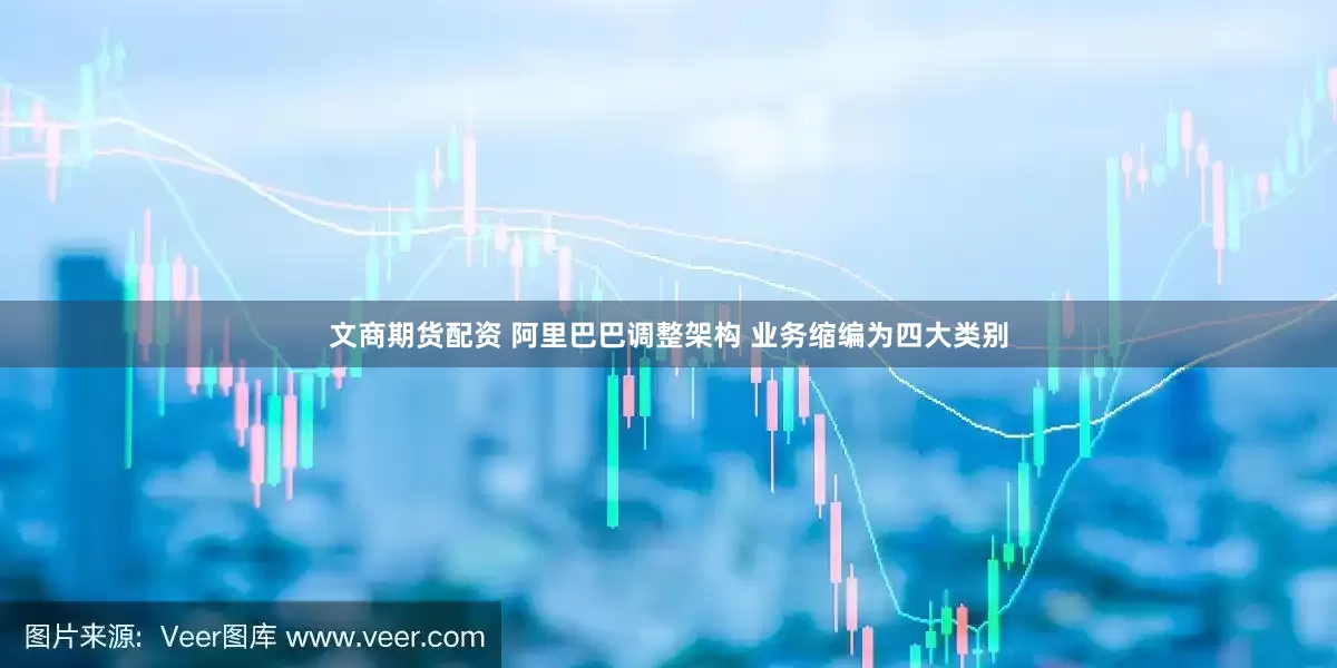 文商期货配资 阿里巴巴调整架构 业务缩编为四大类别