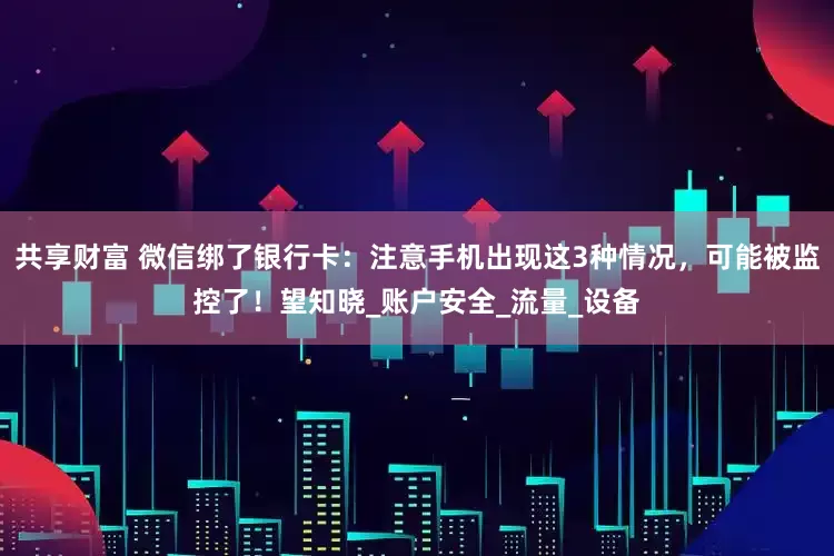 共享财富 微信绑了银行卡：注意手机出现这3种情况，可能被监控了！望知晓_账户安全_流量_设备