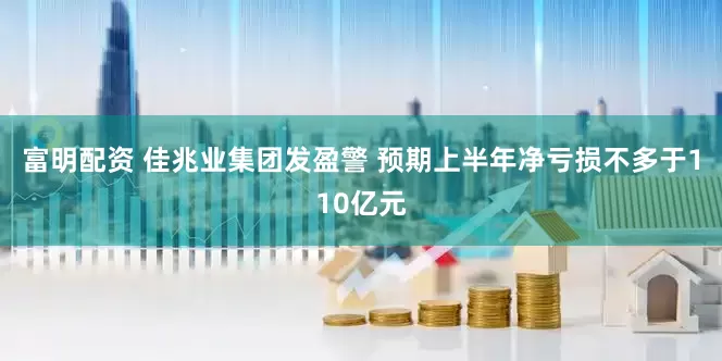 富明配资 佳兆业集团发盈警 预期上半年净亏损不多于110亿元