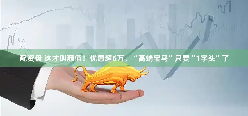 配资盘 这才叫颜值！优惠超6万，“高端宝马”只要“1字头”了