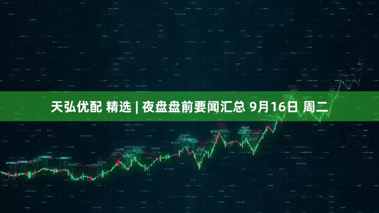 天弘优配 精选 | 夜盘盘前要闻汇总 9月16日 周二
