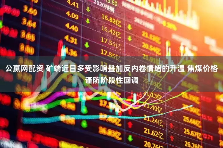 公赢网配资 矿端近日多受影响叠加反内卷情绪的升温 焦煤价格谨防阶段性回调