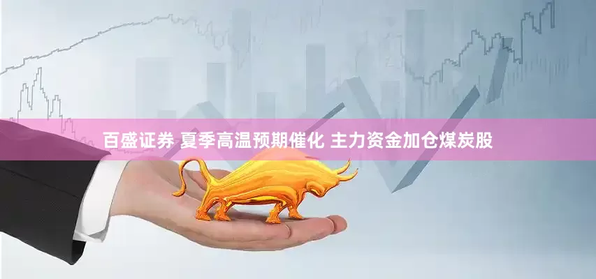 百盛证券 夏季高温预期催化 主力资金加仓煤炭股
