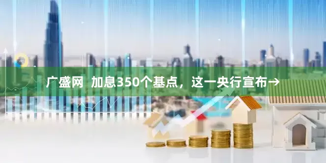 广盛网  加息350个基点，这一央行宣布→