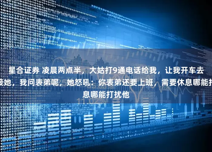 星合证券 凌晨两点半，大姑打9通电话给我，让我开车去机场接她，我问表弟呢，她怒吼：你表弟还要上班，需要休息哪能打扰他