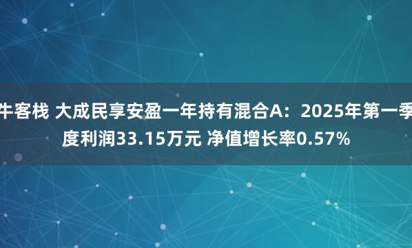 牛客栈 大成民享安盈一年持有混合A：2025年第一季度利润33.15万元 净值增长率0.57%