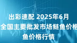 出彩速配 2025年6月15日全国主要批发市场鲢鱼价格行情