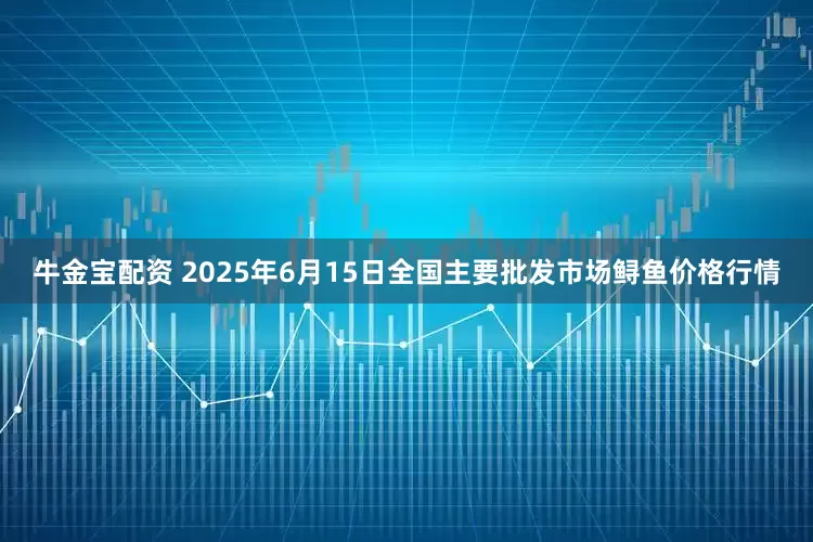 牛金宝配资 2025年6月15日全国主要批发市场鲟鱼价格行情