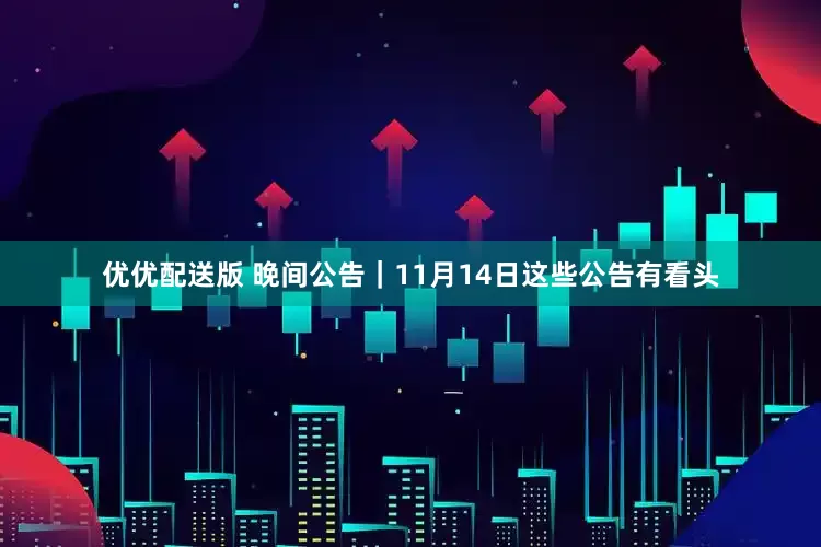 优优配送版 晚间公告｜11月14日这些公告有看头