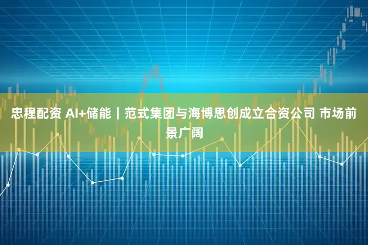 忠程配资 AI+储能｜范式集团与海博思创成立合资公司 市场前景广阔