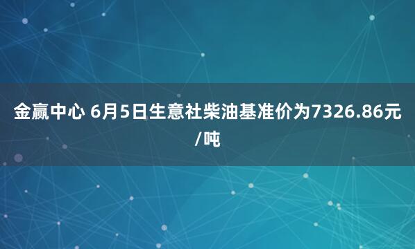 金赢中心 6月5日生意社柴油基准价为7326.86元/吨