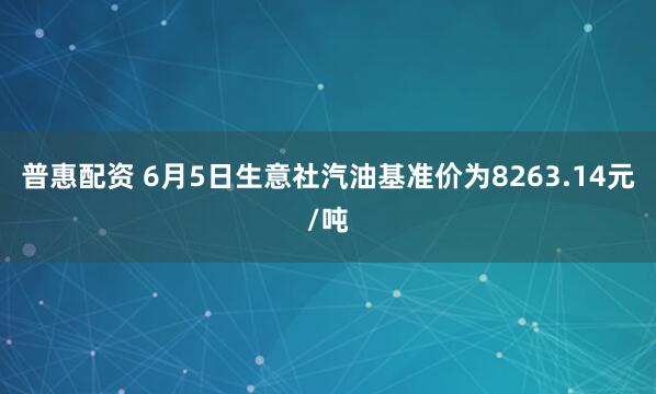 普惠配资 6月5日生意社汽油基准价为8263.14元/吨