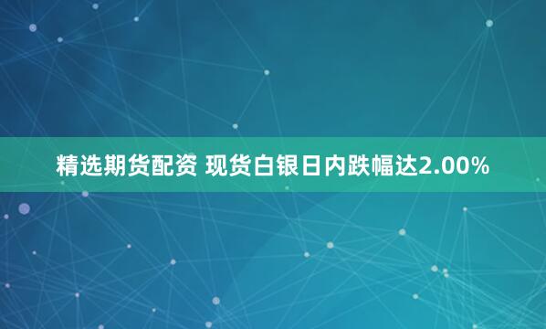 精选期货配资 现货白银日内跌幅达2.00%
