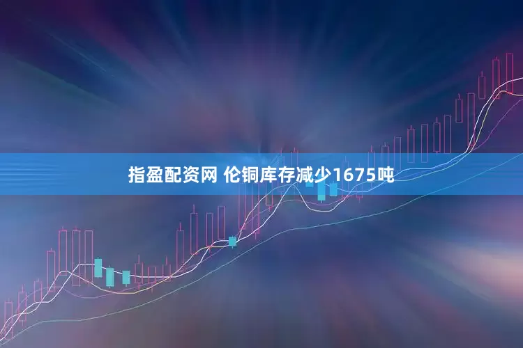 指盈配资网 伦铜库存减少1675吨