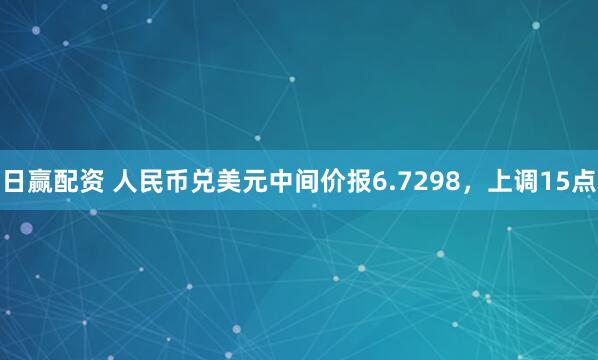 日赢配资 人民币兑美元中间价报6.7298，上调15点